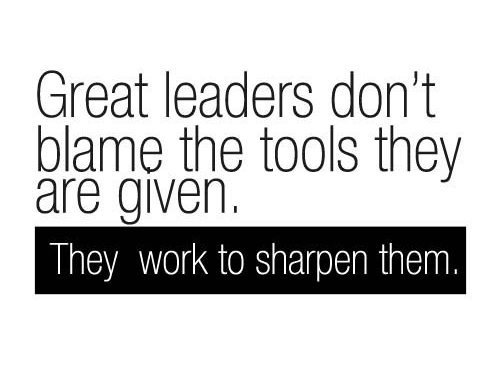 Great Leaders Sharpen the Tools They are Given Great Leaders Sharpen the Tools They are Given